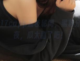 17capp荔枝秘闻，黑料分析到深夜，瓜太甜了吧！