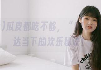 瓜皮都吃不够，“51cgfun”直达当下的欢乐秘诀！