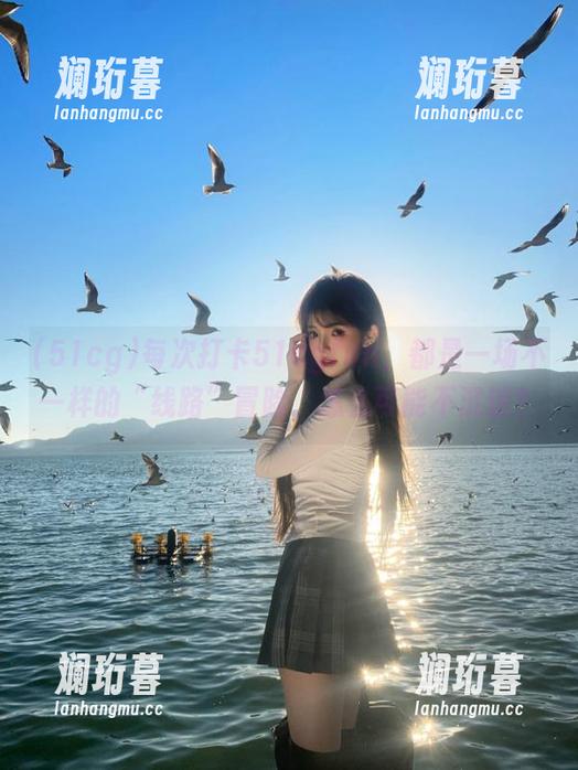 每次打卡51cgfun，都是一场不一样的“线路”冒险，怎么可能不沉迷？