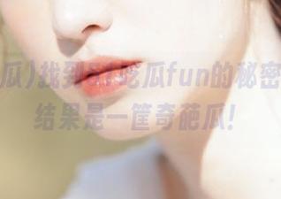 找到51吃瓜fun的秘密地址，结果是一筐奇葩瓜！