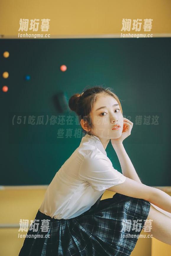 你还在看51吃瓜官网？错过这些真相就惨了！