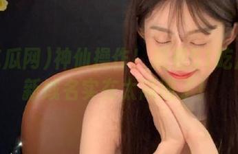 神仙操作！观看51吃瓜网最新域名实在太离谱了！
