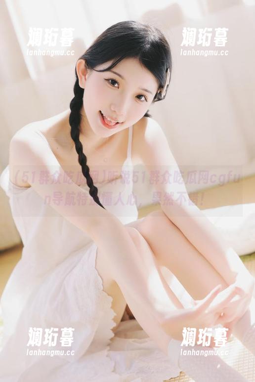 51群众吃瓜网 听说51群众吃瓜网cgfun导航特别懂人心,果然不错!
