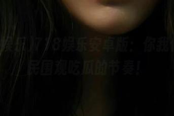 718娱乐安卓版：你我他，全民围观吃瓜的节奏！