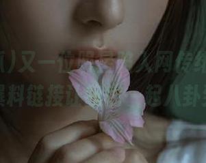 又一位明星陷入网传绯闻，91吃瓜爆料链接让我们一起八卦到底！