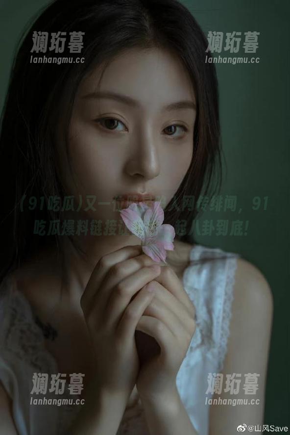 又一位明星陷入网传绯闻，91吃瓜爆料链接让我们一起八卦到底！