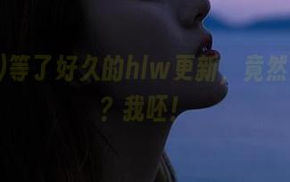 等了好久的hlw更新，竟然是这个？我呸！