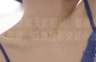 吃瓜天堂视频：看他们怎么在后台撕逼，感觉我都快成小强了