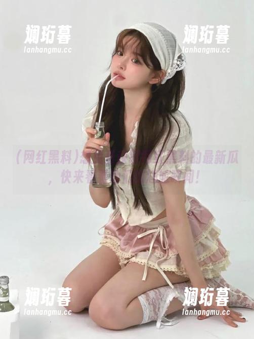 网红黑料 想免费获取网红黑料的最新瓜,快来看看他们的尴尬瞬间!